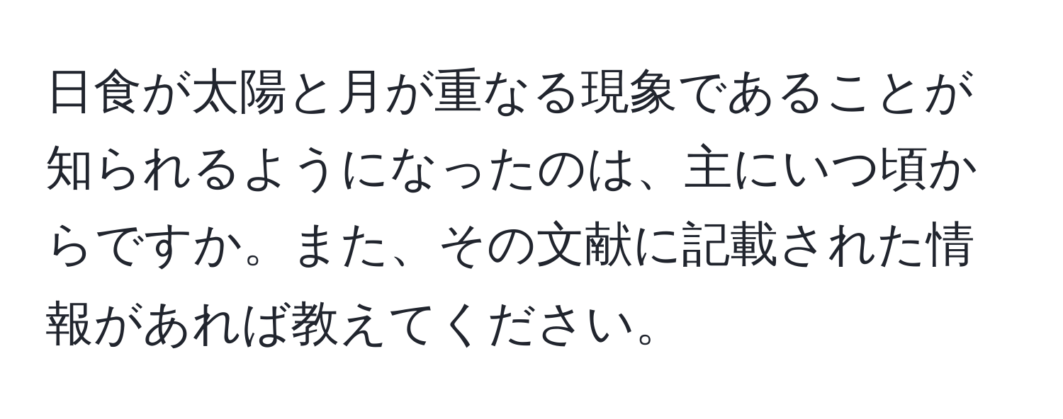 日食が太陽と月が重なる現象であることが知られるようになったのは、主にいつ頃からですか。また、その文献に記載された情報があれば教えてください。