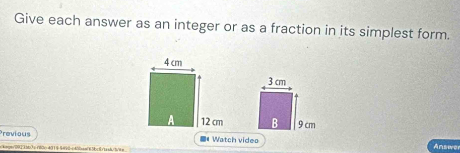 Give each answer as an integer or as a fraction in its simplest form. 
Previous Watch video Answer 
ckage/0923bb7c-f80c-4019-9490-c45baaf63bc8/task/5/ite