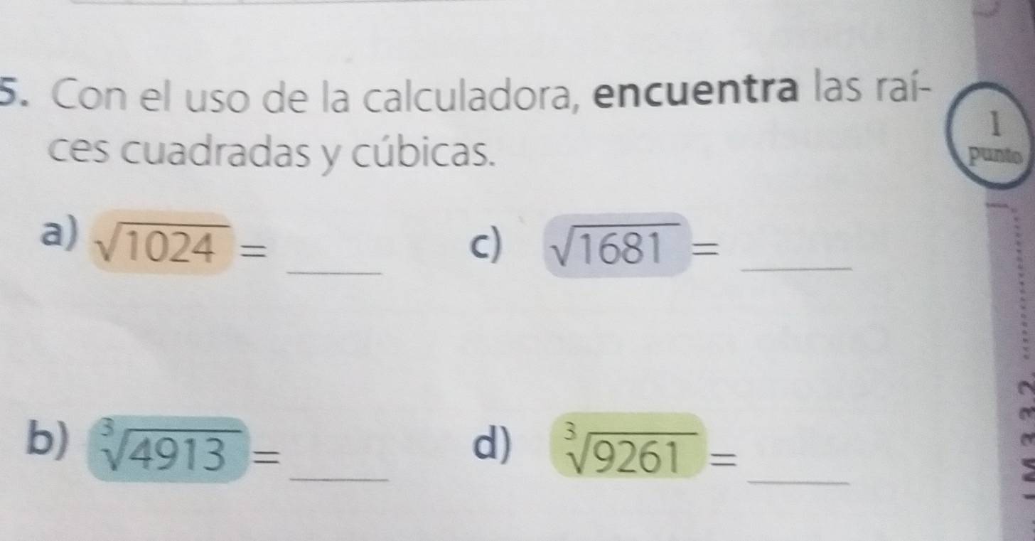 Con el uso de la calculadora, encuentra las raí- 
1 
ces cuadradas y cúbicas. punt 
a) sqrt(1024)=
_c) sqrt(1681)= _ 
_ 
b) sqrt[3](4913)= _ d) sqrt[3](9261)=