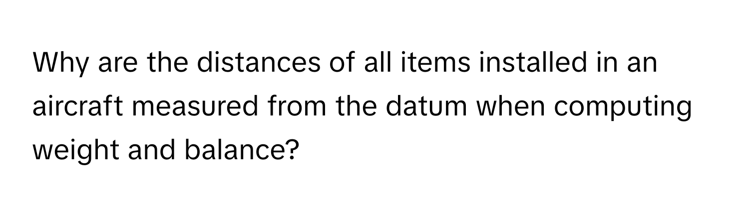 Why are the distances of all items installed in an aircraft measured from the datum when computing weight and balance?