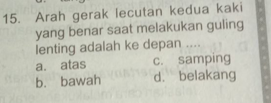 Arah gerak lecutan kedua kaki
yang benar saat melakukan guling
lenting adalah ke depan ....
a. atas c. samping
bù bawah d. belakang