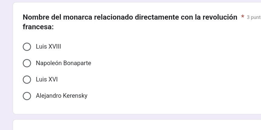 Nombre del monarca relacionado directamente con la revolución * 3 punte
francesa:
Luis XVIII
Napoleón Bonaparte
Luis XVI
Alejandro Kerensky