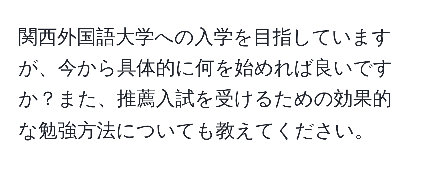 関西外国語大学への入学を目指していますが、今から具体的に何を始めれば良いですか？また、推薦入試を受けるための効果的な勉強方法についても教えてください。