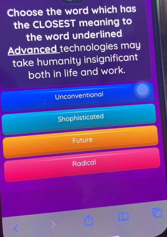 Choose the word which has
the CLOSEST meaning to
the word underlined
Advanced technologies may
take humanity insignificant
both in life and work.
Unconventional
Shophisticated
Future
Radical