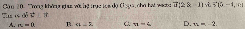 Trong không gian với hệ trục tọa độ Oxyz, cho hai vectơ vector u(2;3;-1) và vector v(5;-4;m). 
Tìm m để vector u⊥ vector v.
A. m=0. B. m=2. C. m=4. D. m=-2.