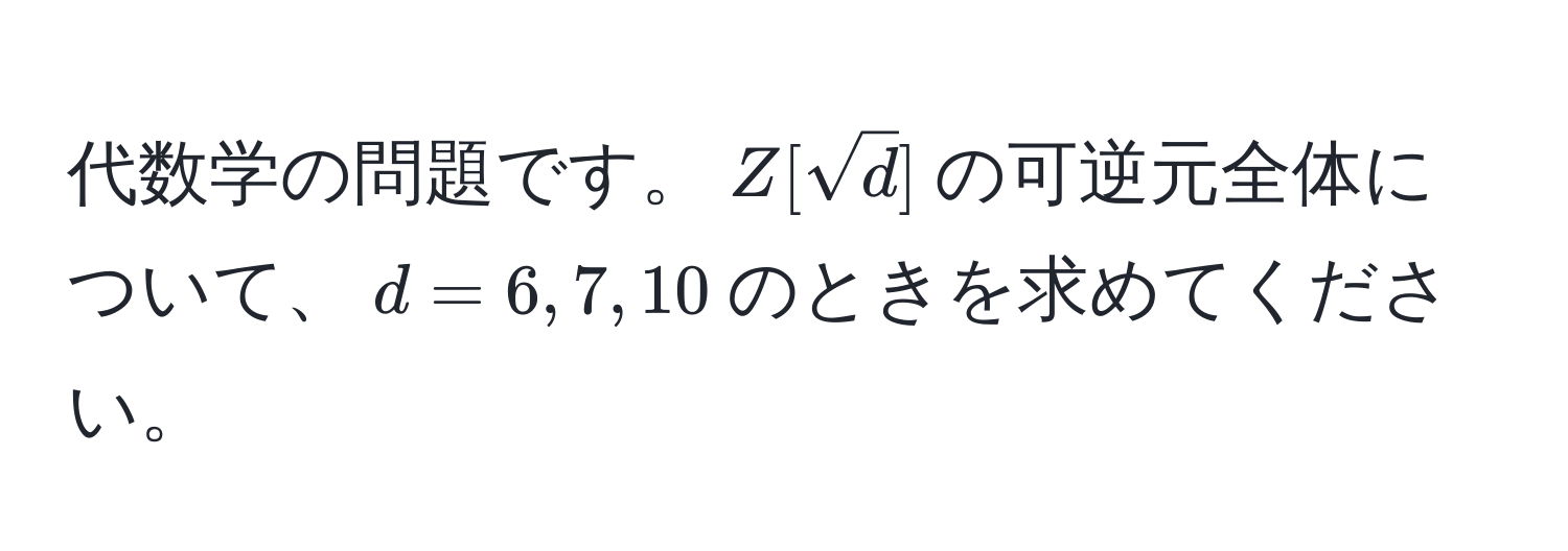 代数学の問題です。$Z[sqrt(d)]$の可逆元全体について、$d = 6, 7, 10$のときを求めてください。