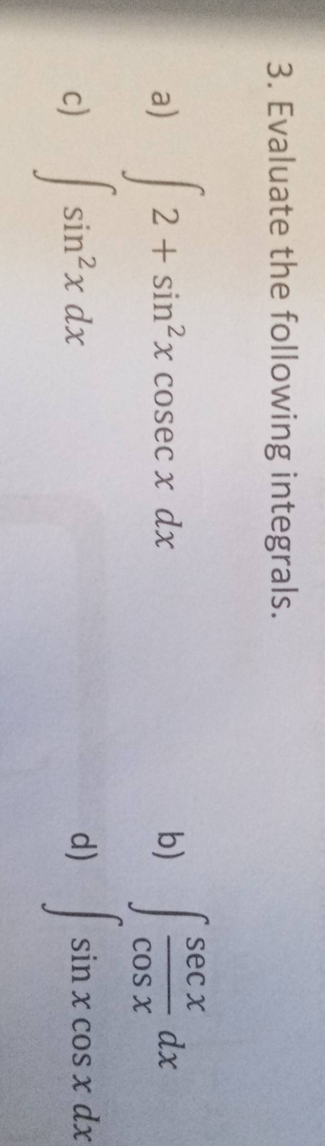 Evaluate the following integrals. 
a) ∈t 2+sin^2xcosec xdx
b) ∈t  sec x/cos x dx
c) ∈t sin^2xdx
d) ∈t sin xcos xdx