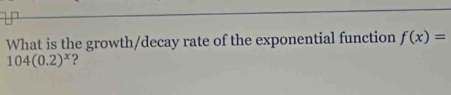 What is the growth/decay rate of the exponential function f(x)=
104(0.2)^x ?