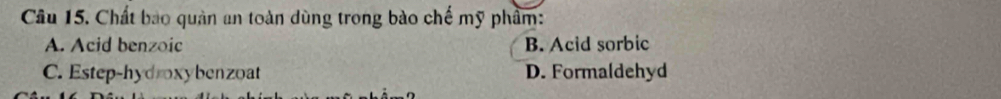 Chất bao quản an toàn dùng trong bào chế mỹ phẩm:
A. Acid benzoic B. Acid sorbic
C. Estep-hydroxybenzoat D. Formaldehyd