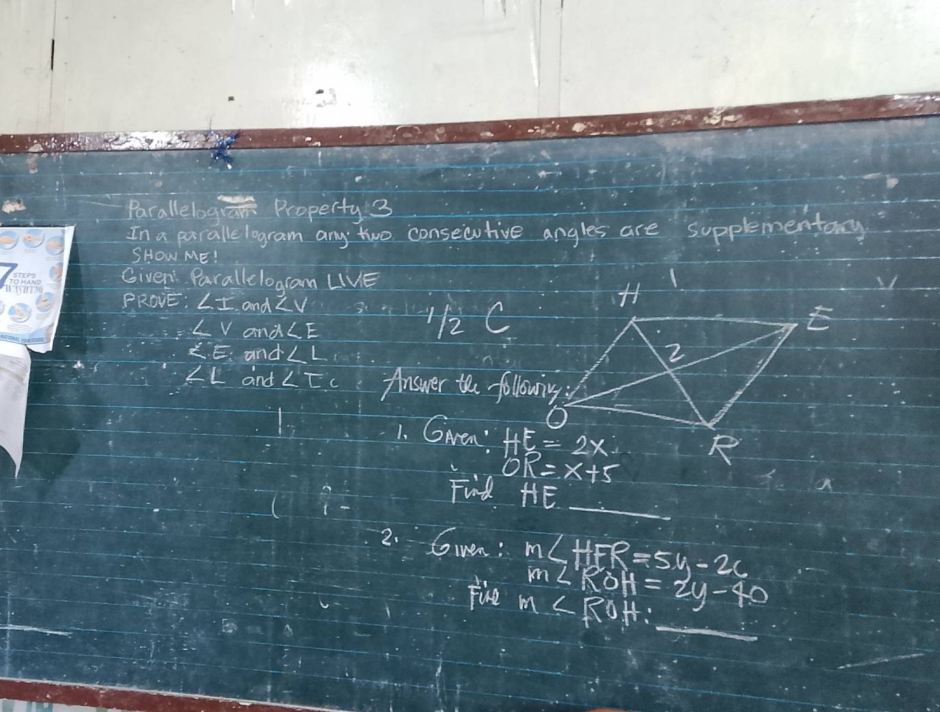 Parallelogia Property 3
In a paralle logram any two consecutive angles are supplementany
SHOW ME!
Given Parallelogram LIVE
PROvE: ∠ I and ∠ V 8+1/2c
∠ V an d∠ E
∠ E and ∠ L
∠ L and ∠ EC Answer the followrng
1. Gren ' 
Fird HE
2. Gven: m∠ HFR=5y-26
m∠ KOH=2y-40
Five m∠ ROH