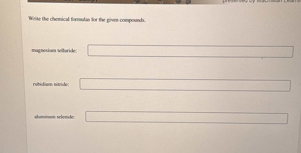 presented by Machilan Leami
Write the chemical formulas for the given compounds.
magnesium telluride: □ _  
rubidium nitride: □ _  
□
x_1+x_2= 3/4 
aluminum selenide: □
