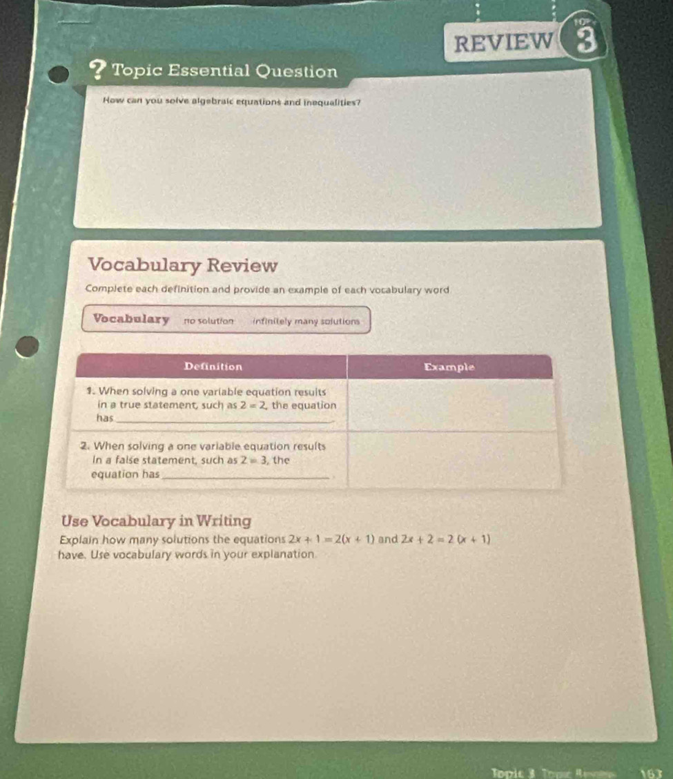10°
REVIEW 3
? Topic Essential Question
How can you solve algebraic equations and inequalities?
Vocabulary Review
Complete each definition and provide an example of each vocabulary word
Vocabulary no solution infinitely many solutions
Use Vocabulary in Writing
Explain how many solutions the equations 2x+1=2(x+1) and 2x+2=2(x+1)
have. Use vocabulary words in your explanation
Topic 57