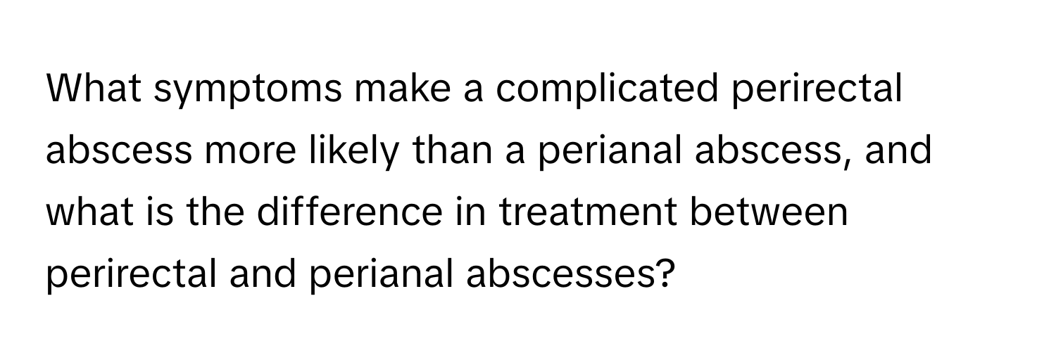 What symptoms make a complicated perirectal abscess more likely than a perianal abscess, and what is the difference in treatment between perirectal and perianal abscesses?