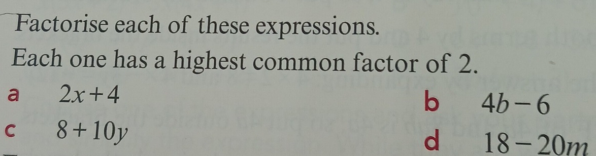 Factorise each of these expressions.
Each one has a highest common factor of 2.
a 2x+4
b 4b-6
C 8+10y
d 18-20m