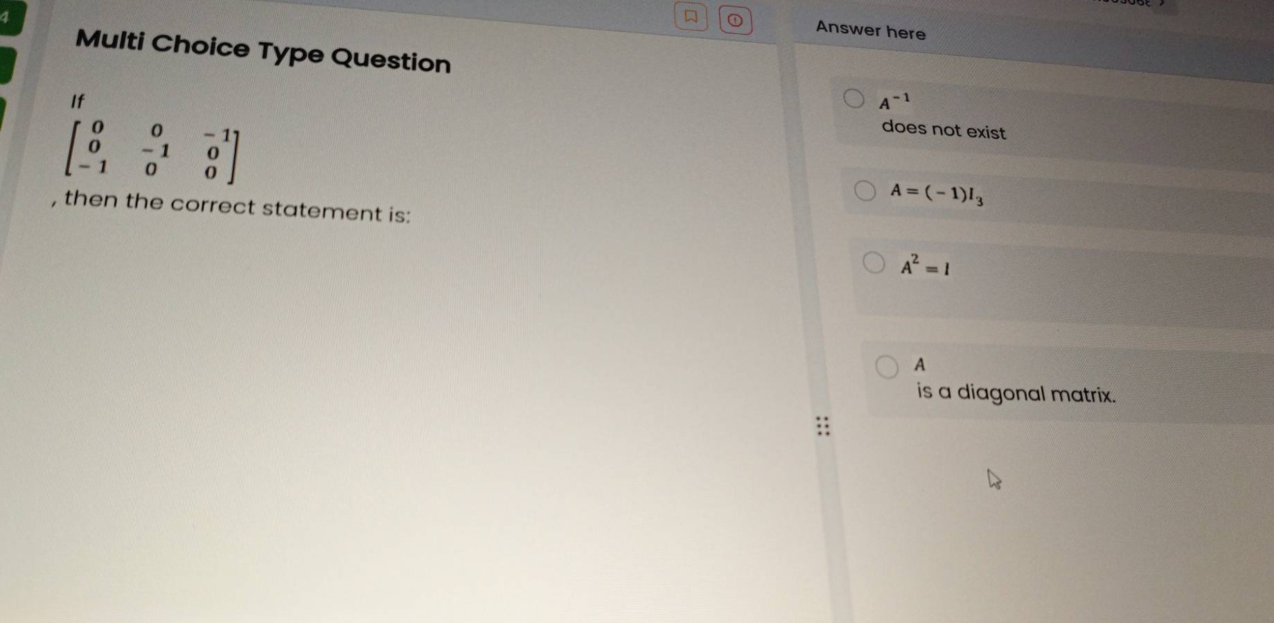 ① Answer here
Multi Choice Type Question
If
A^(-1)
beginbmatrix 0&0&-1 0&-1&0 -1&0&0endbmatrix
does not exist
A=(-1)I_3
, then the correct statement is:
A^2=I
A
is a diagonal matrix.
