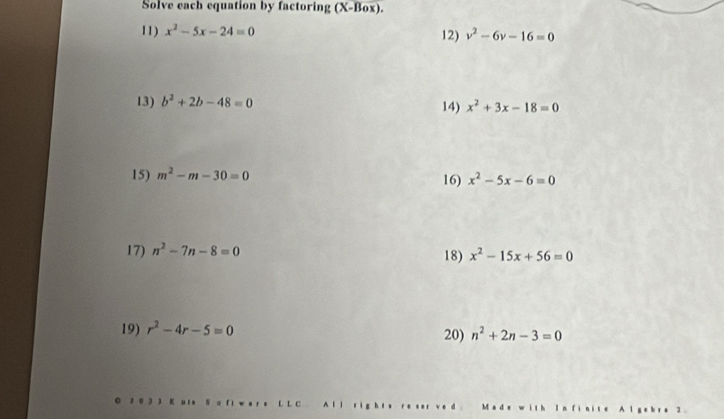 Solve each equation by factoring (X-Box). 
11) x^2-5x-24=0
12) v^2-6v-16=0
13) b^2+2b-48=0
14) x^2+3x-18=0
15) m^2-m-30=0 16) x^2-5x-6=0
17) n^2-7n-8=0 18) x^2-15x+56=0
19) r^2-4r-5=0
20) n^2+2n-3=0