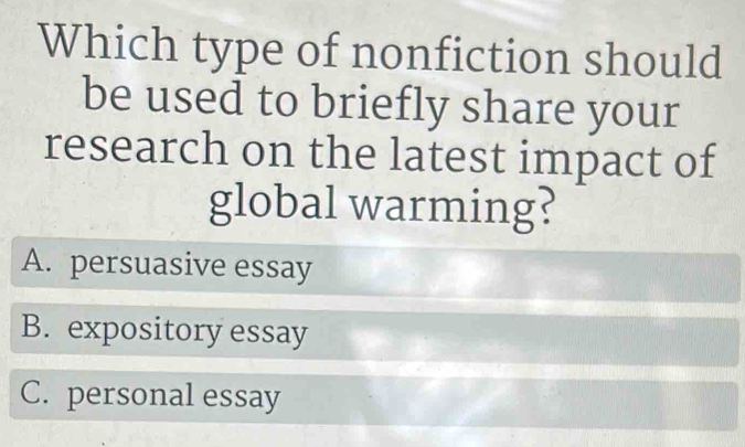 Which type of nonfiction should
be used to briefly share your
research on the latest impact of
global warming?
A. persuasive essay
B. expository essay
C. personal essay