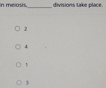 In meiosis,_ divisions take place.
2
4
1
3
