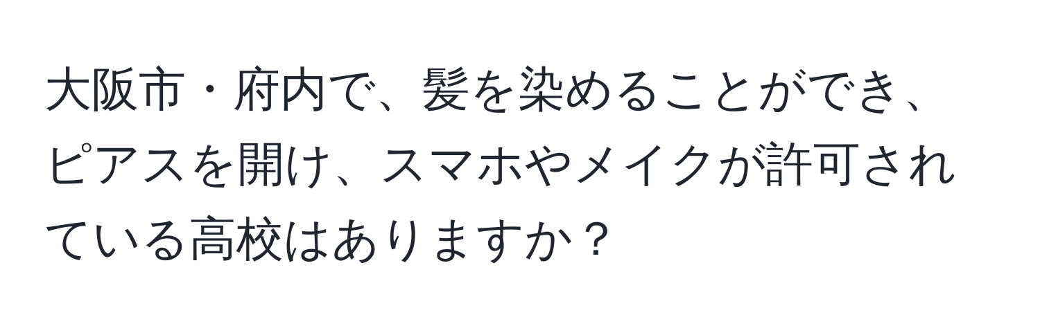 大阪市・府内で、髪を染めることができ、ピアスを開け、スマホやメイクが許可されている高校はありますか？