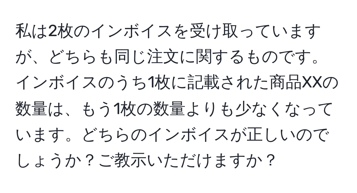 私は2枚のインボイスを受け取っていますが、どちらも同じ注文に関するものです。インボイスのうち1枚に記載された商品XXの数量は、もう1枚の数量よりも少なくなっています。どちらのインボイスが正しいのでしょうか？ご教示いただけますか？