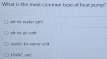 What is the most common type of heat pump?
air-to-water unit
air-to-air unit
water-to-water unit
HVAC unit