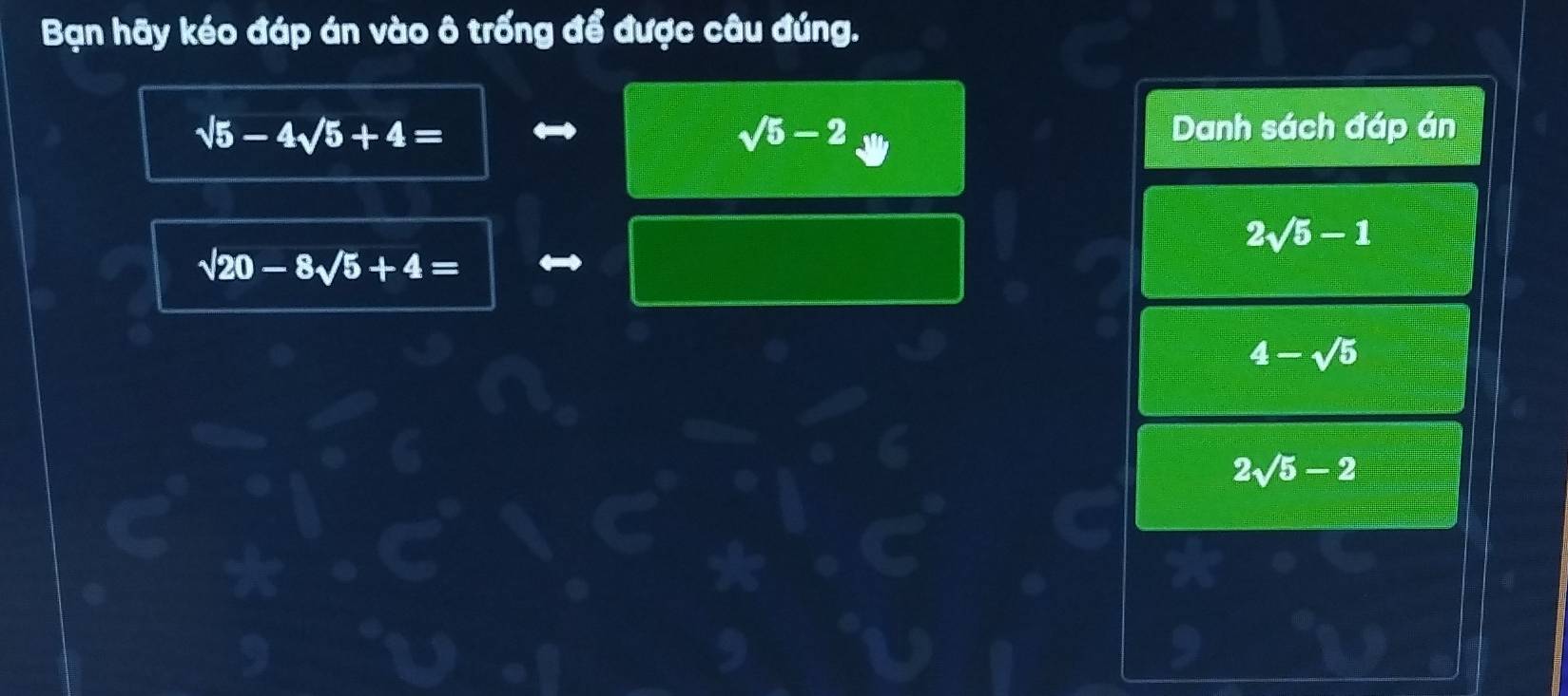 Bạn hãy kéo đáp án vào ô trống để được câu đúng.
sqrt(5)-4sqrt(5)+4= Danh sách đáp án
sqrt(5)-2
2sqrt(5)-1
sqrt(20)-8sqrt(5)+4=
4-sqrt(5)
2sqrt(5)-2