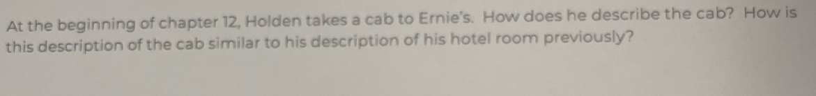 At the beginning of chapter 12, Holden takes a cab to Ernie's. How does he describe the cab? How is 
this description of the cab similar to his description of his hotel room previously?