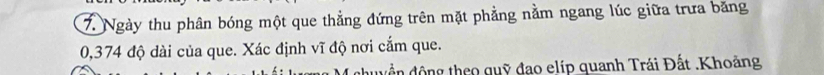 Ngày thu phân bóng một que thẳng đứng trên mặt phẳng nằm ngang lúc giữa trưa băng
0,374 độ dài của que. Xác định vĩ độ nơi cắm que. 
đhuyền động theo quỹ đao elíp quanh Trái Đất .Khoảng