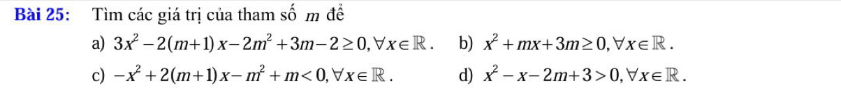 Tìm các giá trị của tham số m để 
a) 3x^2-2(m+1)x-2m^2+3m-2≥ 0, forall x∈ R. b) x^2+mx+3m≥ 0, b x∈ R. 
c) -x^2+2(m+1)x-m^2+m<0</tex>, forall x∈ R. d) x^2-x-2m+3>0, forall x∈ R.