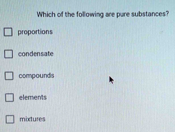 Which of the following are pure substances?
proportions
condensate
compounds
elements
mixtures