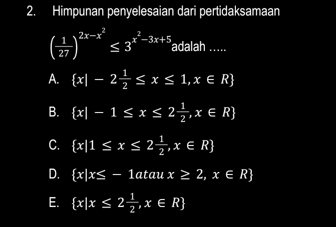 Himpunan penyelesaian dari pertidaksamaan
( 1/27 )^2x-x^2≤ 3^(x^2)-3x+5 adalah .....
A.  x|-2 1/2 ≤ x≤ 1,x∈ R
B.  x|-1≤ x≤ 2 1/2 ,x∈ R
C.  x|1≤ x≤ 2 1/2 ,x∈ R
D.  x|x≤ -1 atau x≥ 2,x∈ R
E.  x|x≤ 2 1/2 ,x∈ R