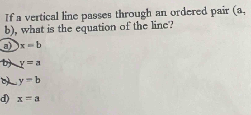 If a vertical line passes through an ordered pair (a,
b), what is the equation of the line?
a) x=b
b) y=a
y=b
d) x=a