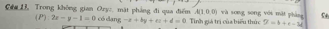 Trong không gian Oxyz, mặt phẳng đi qua điểm A(1,0,0) và song song với mặt phắng Cải 
(P): 2x-y-1=0 có dạng -x+by+cz+d=0 Tính giá trị của biểu thức varnothing =b+c-3d