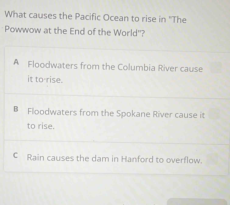 What causes the Pacific Ocean to rise in "The
Powwow at the End of the World"?
A Floodwaters from the Columbia River cause
it to rise.
B Floodwaters from the Spokane River cause it
to rise.
C Rain causes the dam in Hanford to overflow.