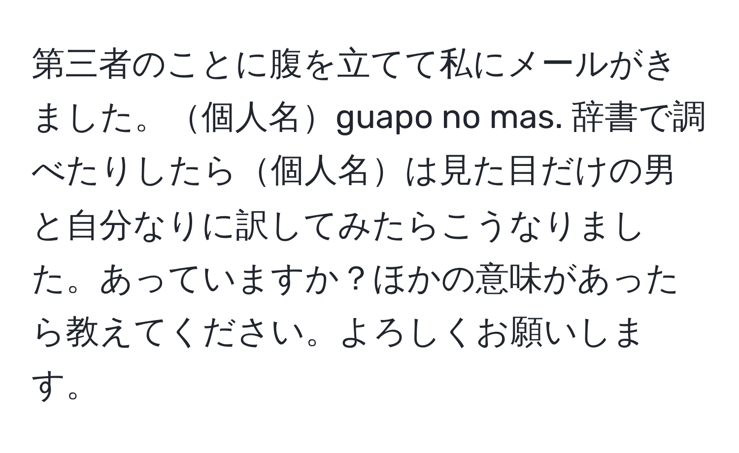 第三者のことに腹を立てて私にメールがきました。個人名guapo no mas. 辞書で調べたりしたら個人名は見た目だけの男と自分なりに訳してみたらこうなりました。あっていますか？ほかの意味があったら教えてください。よろしくお願いします。