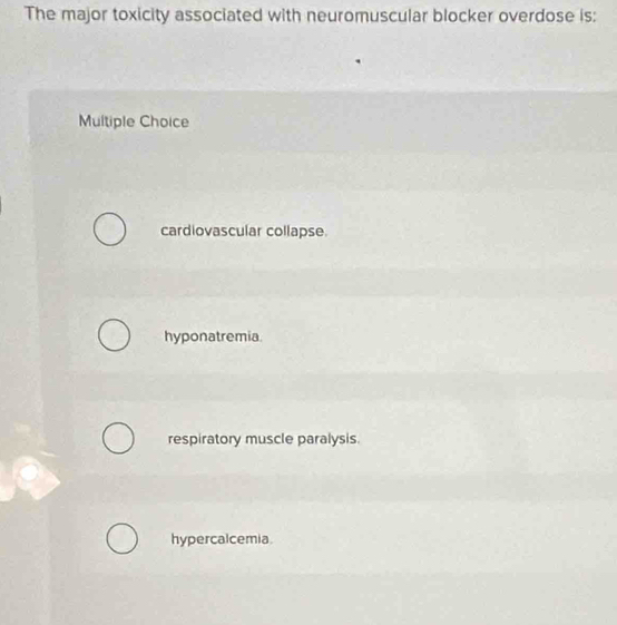 The major toxicity associated with neuromuscular blocker overdose is:
Multiple Choice
cardiovascular collapse.
hyponatremia.
respiratory muscle paralysis.
hypercalcemia.