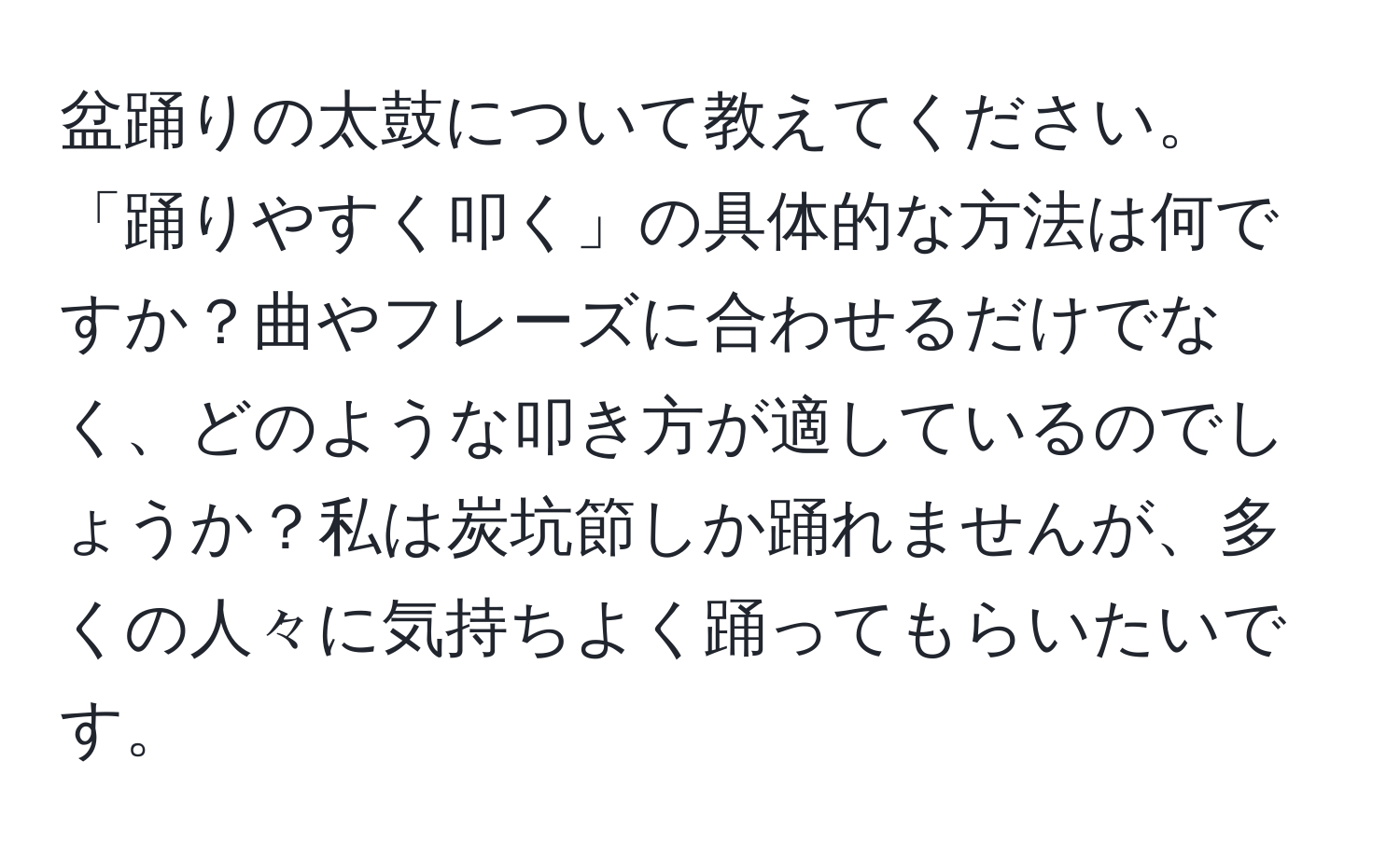 盆踊りの太鼓について教えてください。「踊りやすく叩く」の具体的な方法は何ですか？曲やフレーズに合わせるだけでなく、どのような叩き方が適しているのでしょうか？私は炭坑節しか踊れませんが、多くの人々に気持ちよく踊ってもらいたいです。