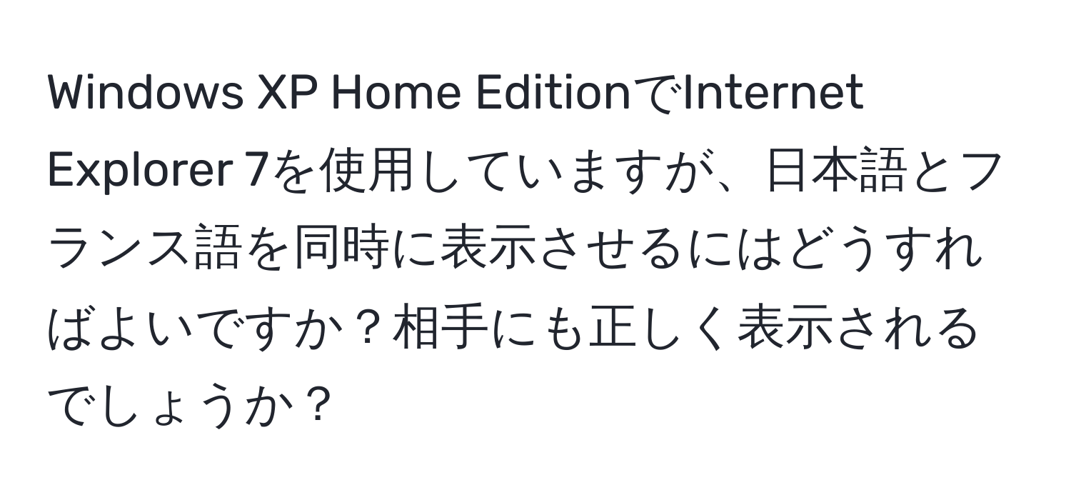 Windows XP Home EditionでInternet Explorer 7を使用していますが、日本語とフランス語を同時に表示させるにはどうすればよいですか？相手にも正しく表示されるでしょうか？