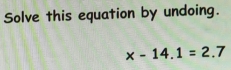 Solve this equation by undoing.
x-14.1=2.7