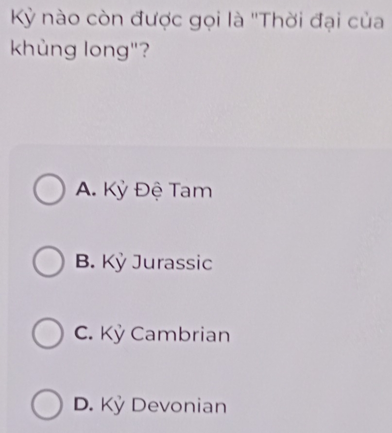 Kỳ nào còn được gọi là ''Thời đại của
khủng long"?
A. Kỳ Đệ Tam
B. Kỳ Jurassic
C. Kỳ Cambrian
D. Kỷ Devonian