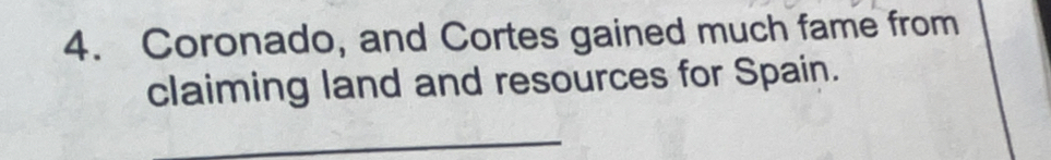 Coronado, and Cortes gained much fame from 
claiming land and resources for Spain. 
_