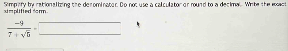 Simplify by rationalizing the denominator. Do not use a calculator or round to a decimal. Write the exact 
simplified form.
 (-9)/7+sqrt(5) =□