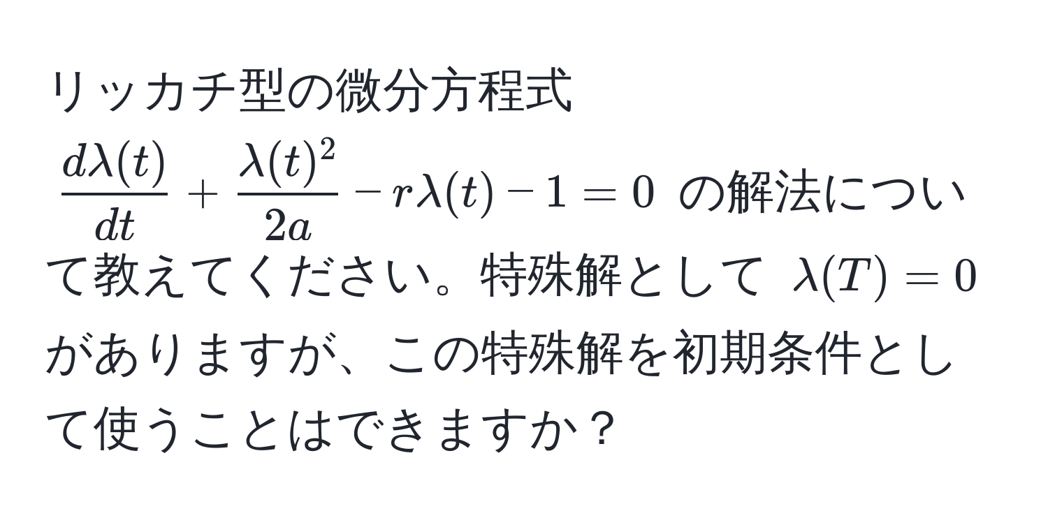 リッカチ型の微分方程式 $  dlambda(t)/dt  +  lambda(t)^2/2a  - rlambda(t) - 1 = 0 $ の解法について教えてください。特殊解として $lambda(T) = 0$ がありますが、この特殊解を初期条件として使うことはできますか？