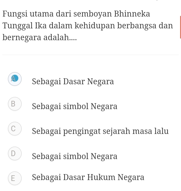 Fungsi utama dari semboyan Bhinneka
Tunggal Ika dalam kehidupan berbangsa dan
bernegara adalah....
Sebagai Dasar Negara
B Sebagai simbol Negara
Sebagai pengingat sejarah masa lalu
D Sebagai simbol Negara
E Sebagai Dasar Hukum Negara