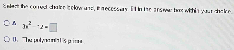 Select the correct choice below and, if necessary, fill in the answer box within your choice.
A. 3x^2-12=□
B. The polynomial is prime.