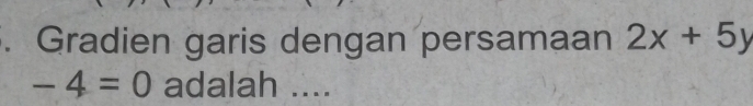 Gradien garis dengan persamaan 2x+5y
-4=0 adalah ....