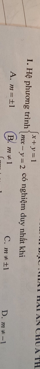 Tân Chua th
1. Hệ phương trình beginarrayl x+y=1 mx-y=2endarray. có nghiệm duy nhất khi
A. m=± 1 B. m!= 1 m!= ± 1 D. m!= -1
C.