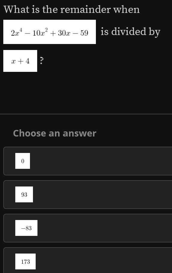 What is the remainder when
2x^4-10x^2+30x-59 is divided by
x+4 ?
Choose an answer
0
93
-83
173