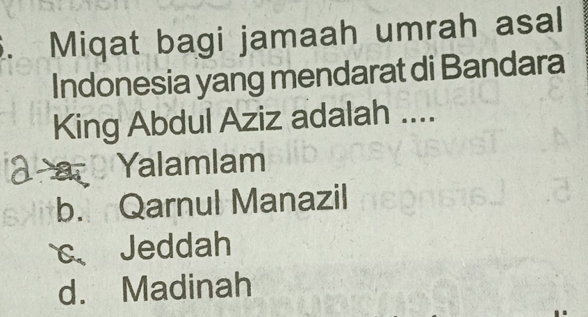 Miqat bagi jamaah umrah asal
Indonesia yang mendarat di Bandara
King Abdul Aziz adalah ....
a Yalamlam
b. Qarnul Manazil
c、 Jeddah
d. Madinah