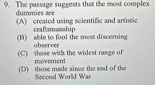 The passage suggests that the most complex
dummies are
(A) created using scientific and artistic
craftsmanship
(B) able to fool the most discerning
observer
(C) those with the widest range of
movement
(D) those made since the end of the
Second World War